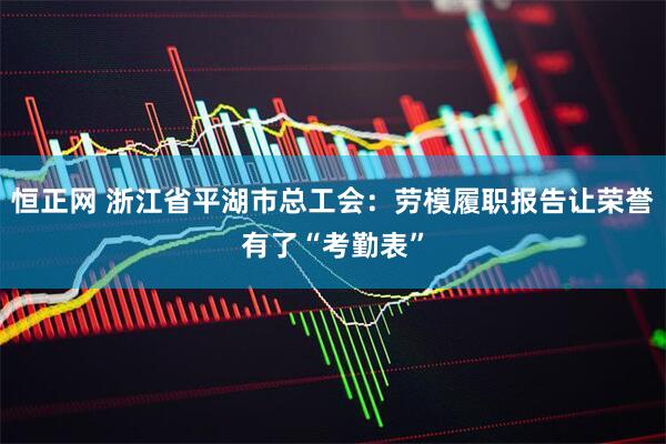 恒正网 浙江省平湖市总工会：劳模履职报告让荣誉有了“考勤表”