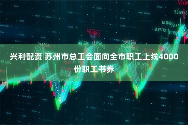 兴利配资 苏州市总工会面向全市职工上线4000份职工书券