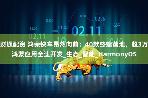 财通配资 鸿蒙快车昂然向前：40款终端落地，超3万鸿蒙应用全速开发_生态_智能_HarmonyOS