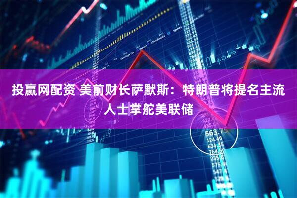 投赢网配资 美前财长萨默斯：特朗普将提名主流人士掌舵美联储