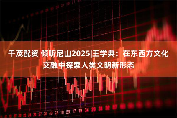 千茂配资 倾听尼山2025|王学典：在东西方文化交融中探索人类文明新形态