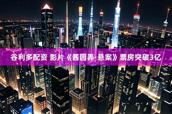 谷利多配资 影片《酱园弄·悬案》票房突破3亿