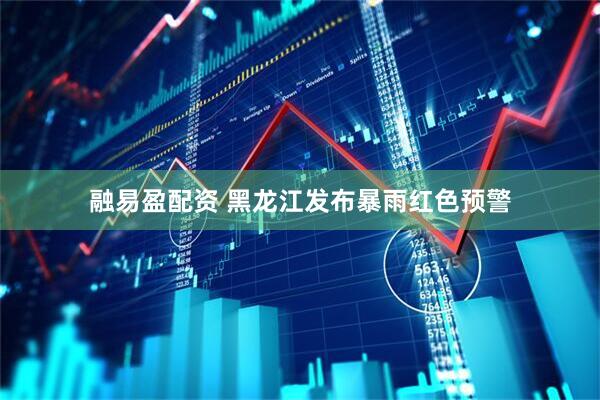 融易盈配资 黑龙江发布暴雨红色预警