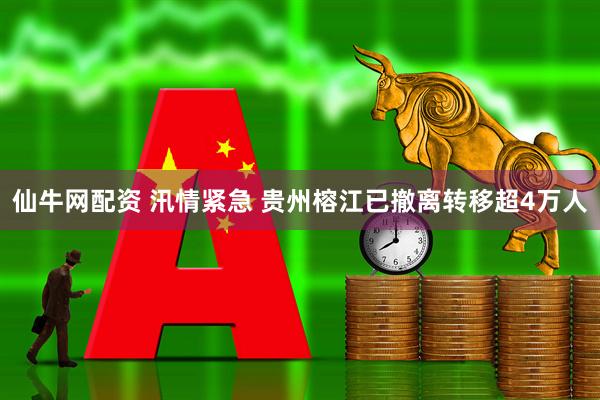 仙牛网配资 汛情紧急 贵州榕江已撤离转移超4万人