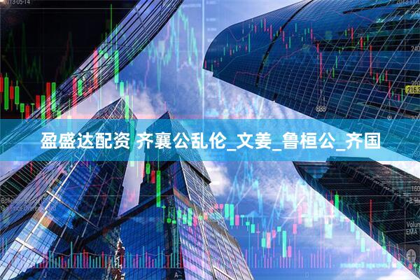 盈盛达配资 齐襄公乱伦_文姜_鲁桓公_齐国