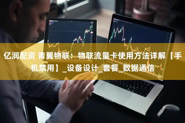 亿润配资 青翼物联：物联流量卡使用方法详解【手机禁用】_设备设计_套餐_数据通信