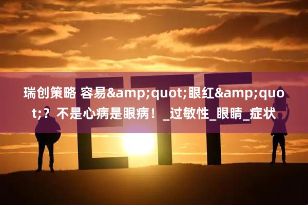 瑞创策略 容易&quot;眼红&quot;？不是心病是眼病！_过敏性_眼睛_症状