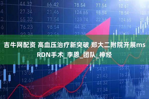 吉牛网配资 高血压治疗新突破 郑大二附院开展msRDN手术_李恩_团队_神经