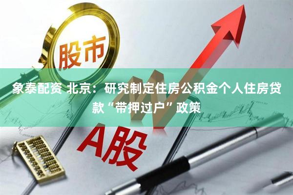 象泰配资 北京：研究制定住房公积金个人住房贷款“带押过户”政策