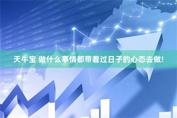 天牛宝 做什么事情都带着过日子的心态去做!