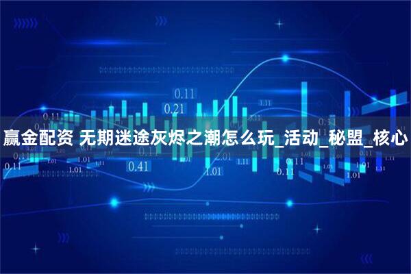赢金配资 无期迷途灰烬之潮怎么玩_活动_秘盟_核心