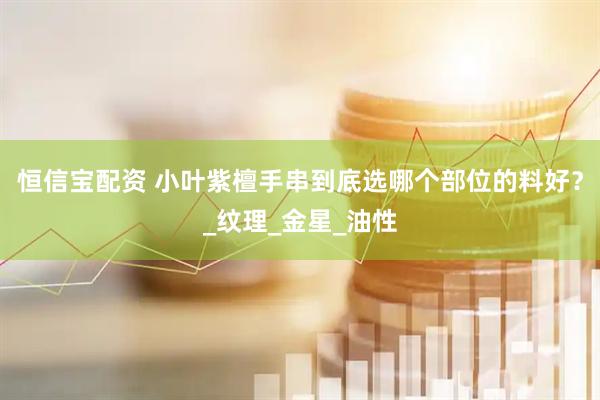 恒信宝配资 小叶紫檀手串到底选哪个部位的料好？_纹理_金星_油性