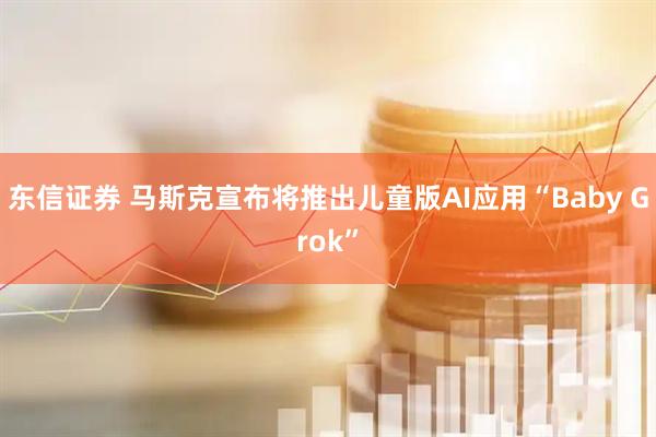 东信证券 马斯克宣布将推出儿童版AI应用“Baby Grok”