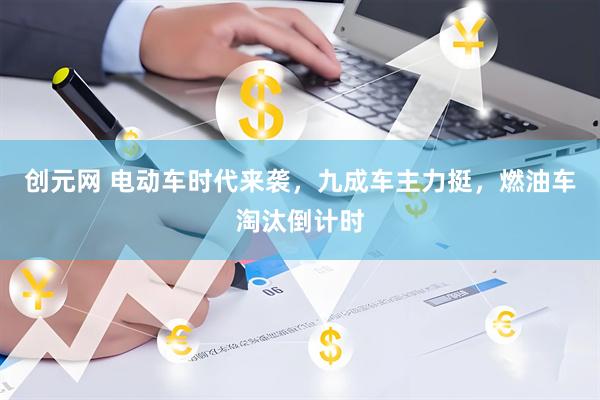 创元网 电动车时代来袭，九成车主力挺，燃油车淘汰倒计时