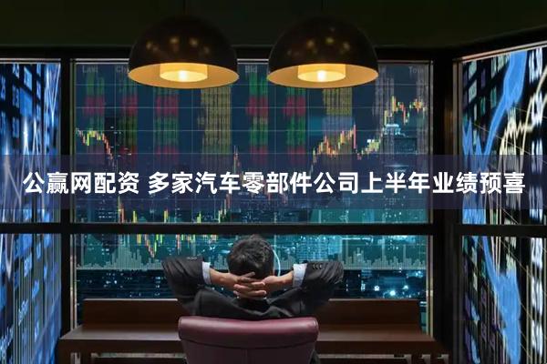 公赢网配资 多家汽车零部件公司上半年业绩预喜