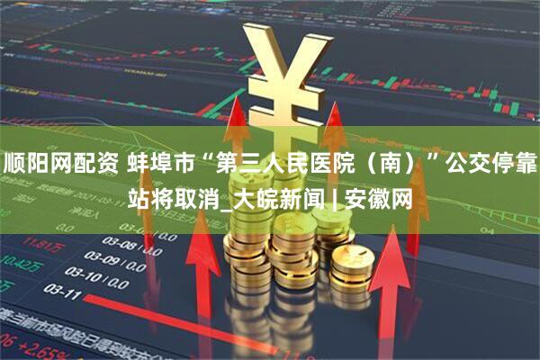 顺阳网配资 蚌埠市“第三人民医院（南）”公交停靠站将取消_大皖新闻 | 安徽网