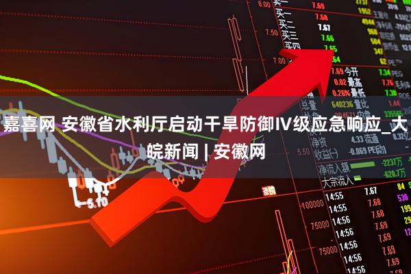 嘉喜网 安徽省水利厅启动干旱防御Ⅳ级应急响应_大皖新闻 | 安徽网