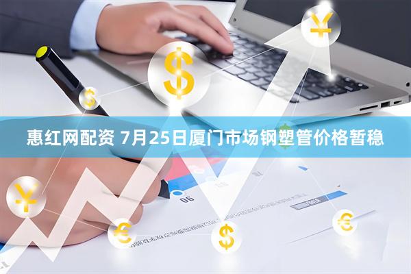 惠红网配资 7月25日厦门市场钢塑管价格暂稳