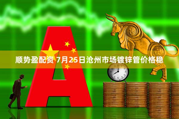 顺势盈配资 7月25日沧州市场镀锌管价格稳