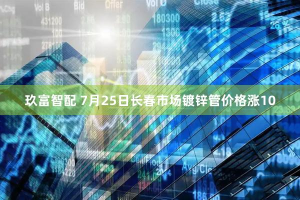 玖富智配 7月25日长春市场镀锌管价格涨10
