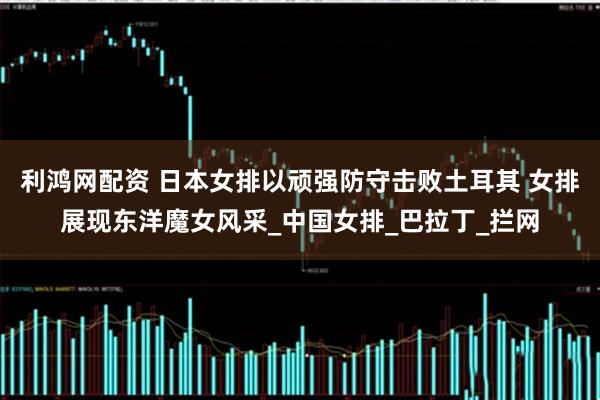 利鸿网配资 日本女排以顽强防守击败土耳其 女排展现东洋魔女风采_中国女排_巴拉丁_拦网