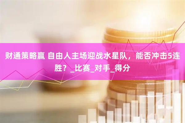 财通策略赢 自由人主场迎战水星队，能否冲击5连胜？_比赛_对手_得分