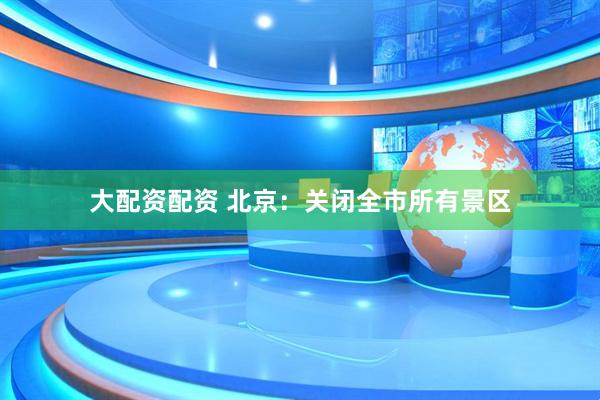 大配资配资 北京：关闭全市所有景区