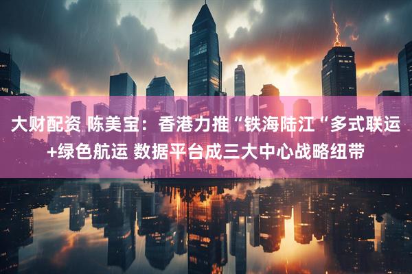 大财配资 陈美宝：香港力推“铁海陆江“多式联运+绿色航运 数据平台成三大中心战略纽带