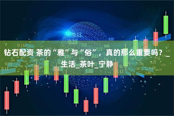 钻石配资 茶的“雅”与“俗”，真的那么重要吗？_生活_茶叶_宁静