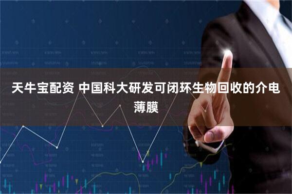 天牛宝配资 中国科大研发可闭环生物回收的介电薄膜