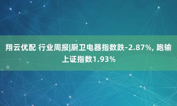 翔云优配 行业周报|厨卫电器指数跌-2.87%, 跑输上证指数1.93%