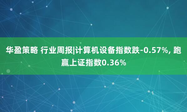 华盈策略 行业周报|计算机设备指数跌-0.57%, 跑赢上证指数0.36%