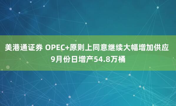美港通证券 OPEC+原则上同意继续大幅增加供应 9月份日增产54.8万桶