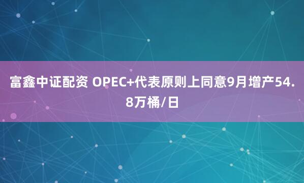 富鑫中证配资 OPEC+代表原则上同意9月增产54.8万桶/日