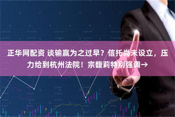 正华网配资 谈输赢为之过早？信托尚未设立，压力给到杭州法院！宗馥莉特别强调→