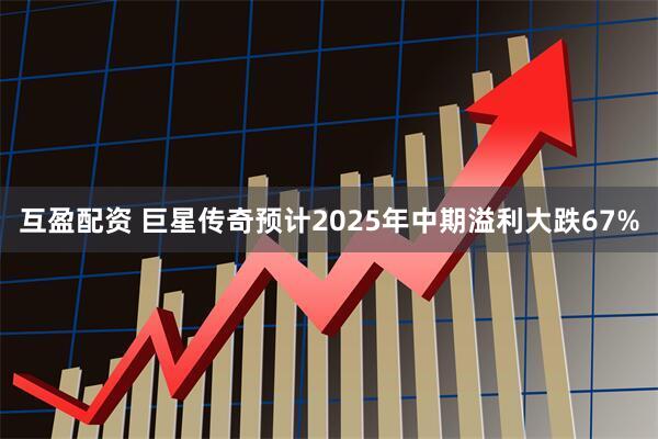 互盈配资 巨星传奇预计2025年中期溢利大跌67%