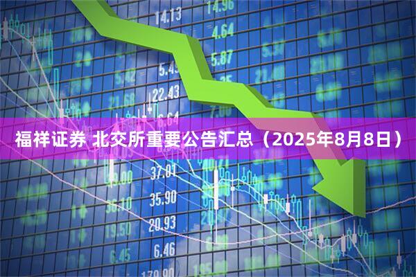 福祥证券 北交所重要公告汇总（2025年8月8日）