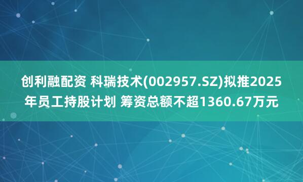 创利融配资 科瑞技术(002957.SZ)拟推2025年员工持股计划 筹资总额不超1360.67万元