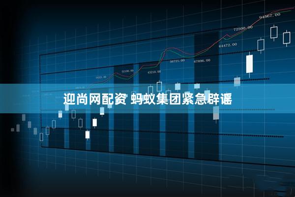迎尚网配资 蚂蚁集团紧急辟谣