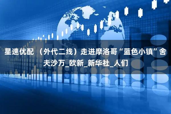 星速优配 （外代二线）走进摩洛哥“蓝色小镇”舍夫沙万_欧新_新华社_人们