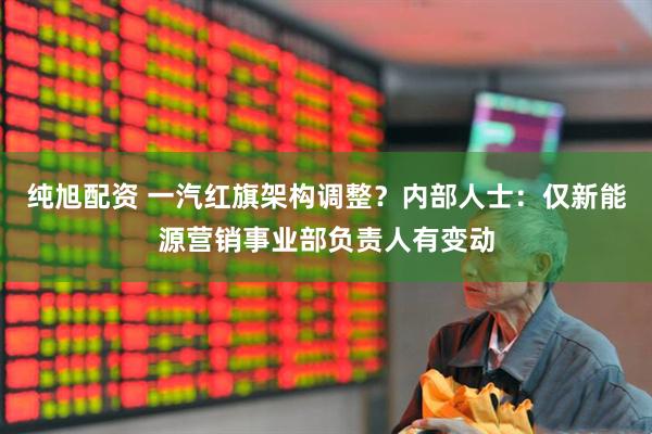 纯旭配资 一汽红旗架构调整？内部人士：仅新能源营销事业部负责人有变动