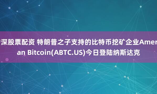 沪深股票配资 特朗普之子支持的比特币挖矿企业American Bitcoin(ABTC.US)今日登陆纳斯达克