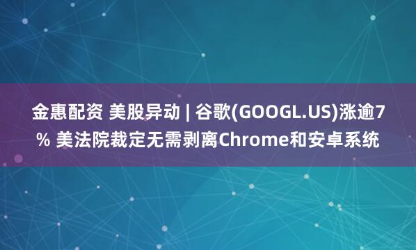 金惠配资 美股异动 | 谷歌(GOOGL.US)涨逾7% 美法院裁定无需剥离Chrome和安卓系统