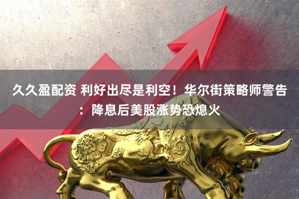 久久盈配资 利好出尽是利空！华尔街策略师警告：降息后美股涨势恐熄火