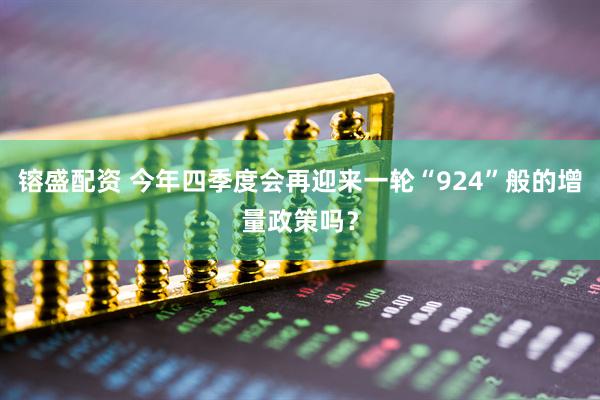 镕盛配资 今年四季度会再迎来一轮“924”般的增量政策吗？