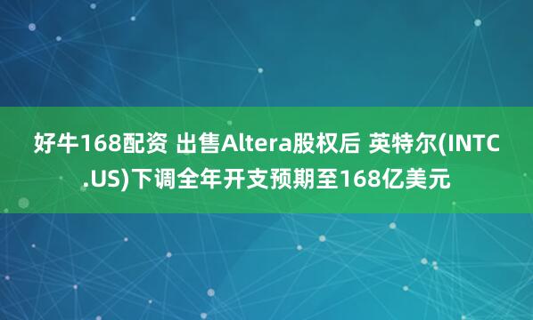 好牛168配资 出售Altera股权后 英特尔(INTC.US)下调全年开支预期至168亿美元