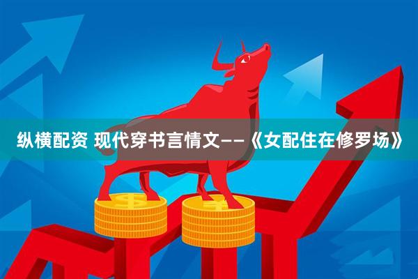 纵横配资 现代穿书言情文——《女配住在修罗场》