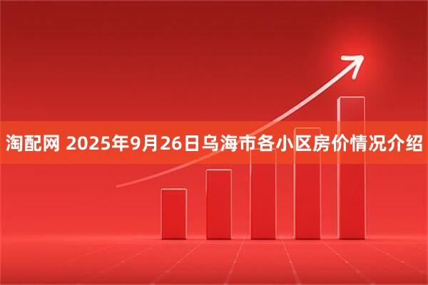 淘配网 2025年9月26日乌海市各小区房价情况介绍
