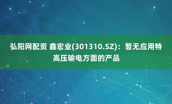 弘阳网配资 鑫宏业(301310.SZ)：暂无应用特高压输电方面的产品