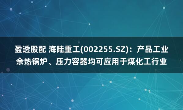 盈透股配 海陆重工(002255.SZ)：产品工业余热锅炉、压力容器均可应用于煤化工行业